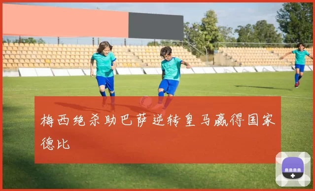 梅西绝杀助巴萨逆转皇马赢得国家德比