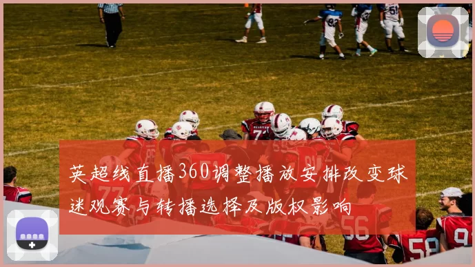 英超线直播360调整播放安排改变球迷观赛与转播选择及版权影响