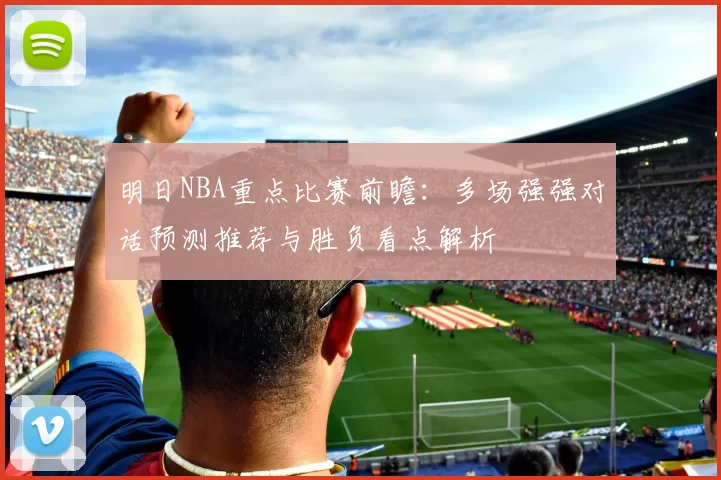 明日NBA重点比赛前瞻：多场强强对话预测推荐与胜负看点解析