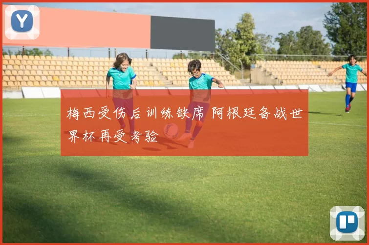 梅西受伤后训练缺席 阿根廷备战世界杯再受考验