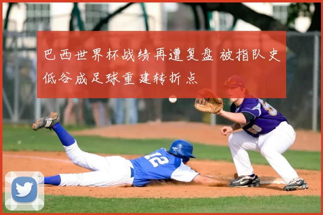 巴西世界杯战绩再遭复盘 被指队史低谷成足球重建转折点
