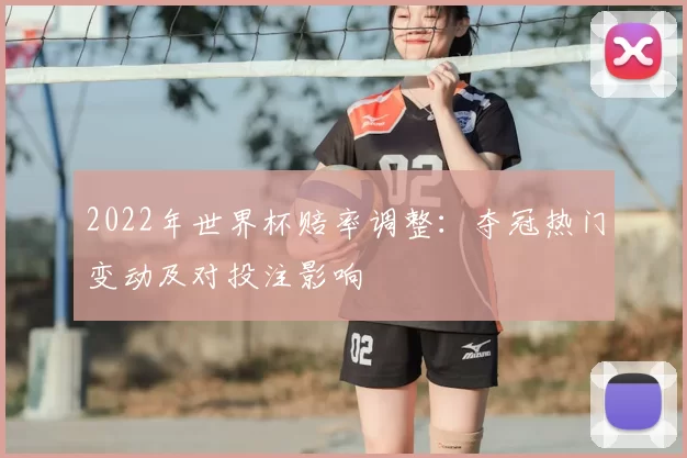 2022年世界杯赔率调整：夺冠热门变动及对投注影响