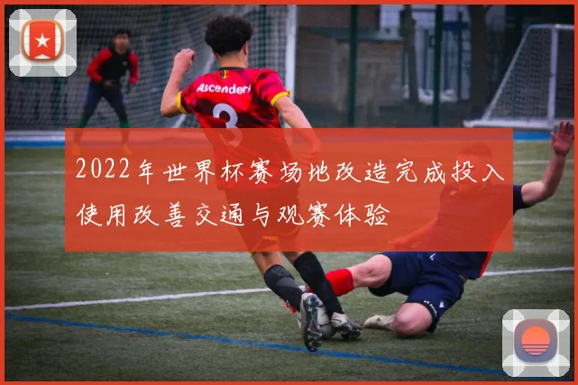 2022年世界杯赛场地改造完成投入使用改善交通与观赛体验