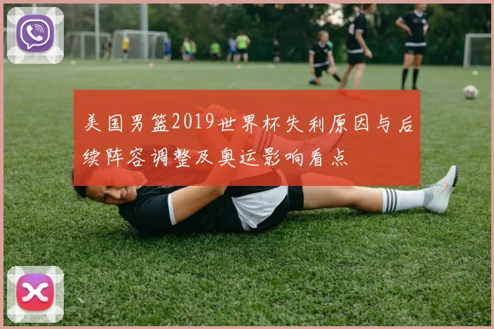 美国男篮2019世界杯失利原因与后续阵容调整及奥运影响看点