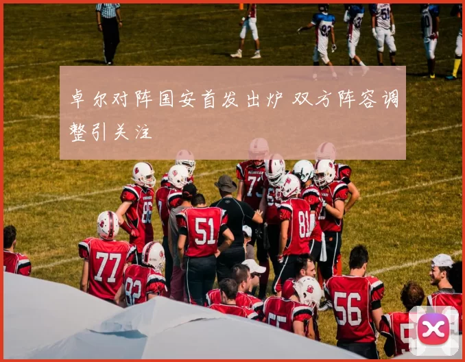 卓尔对阵国安首发出炉 双方阵容调整引关注