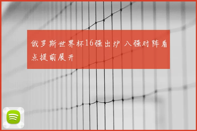 俄罗斯世界杯16强出炉 八强对阵看点提前展开