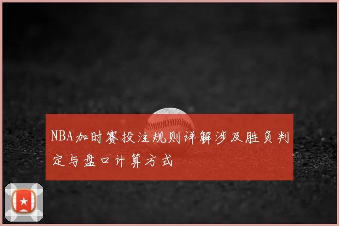 NBA加时赛投注规则详解涉及胜负判定与盘口计算方式