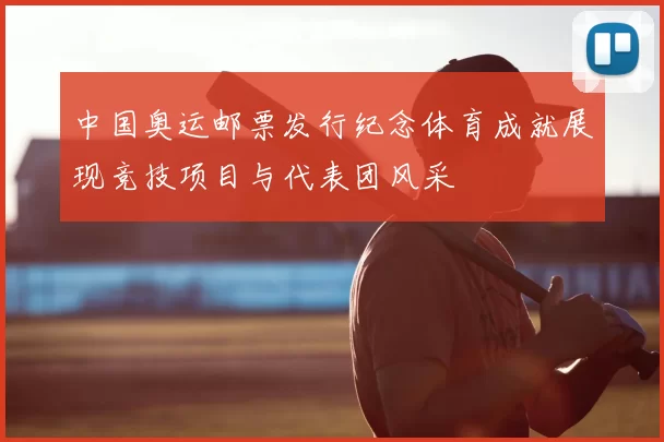 中国奥运邮票发行纪念体育成就展现竞技项目与代表团风采