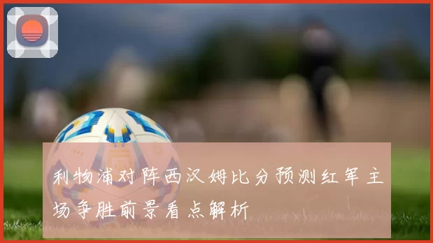 利物浦对阵西汉姆比分预测红军主场争胜前景看点解析