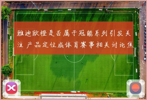 雅迪欧橙是否属于冠能系列引发关注 产品定位成体育赛事相关讨论焦点