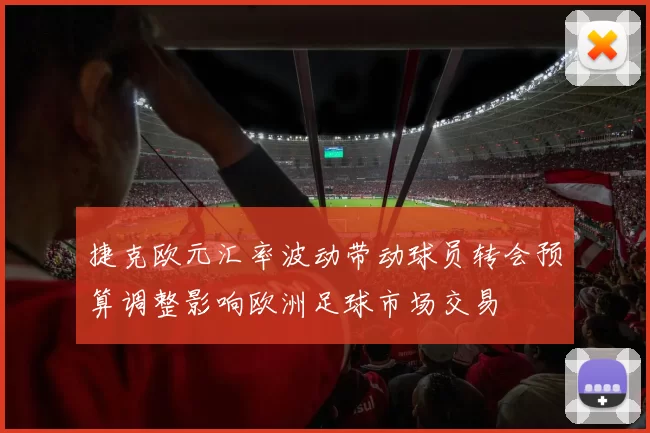 捷克欧元汇率波动带动球员转会预算调整影响欧洲足球市场交易