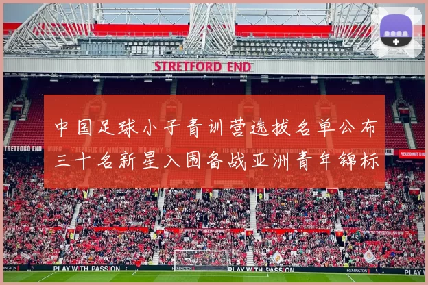中国足球小子青训营选拔名单公布三十名新星入围备战亚洲青年锦标赛