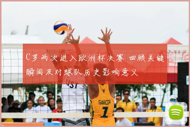 C罗两次进入欧洲杯决赛 回顾关键瞬间及对球队历史影响意义