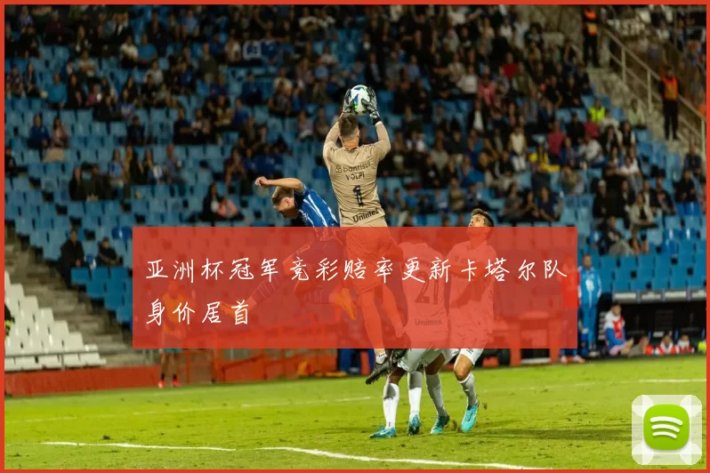 亚洲杯冠军竞彩赔率更新卡塔尔队身价居首