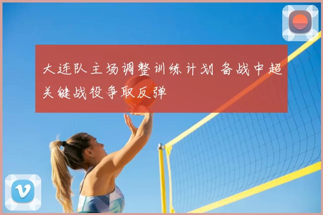 大连队主场调整训练计划 备战中超关键战役争取反弹