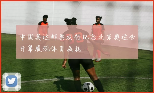 中国奥运邮票发行纪念北京奥运会开幕展现体育成就