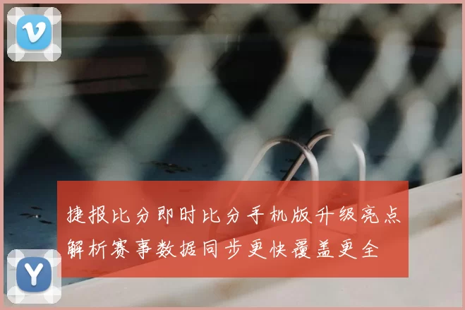 捷报比分即时比分手机版升级亮点解析赛事数据同步更快覆盖更全