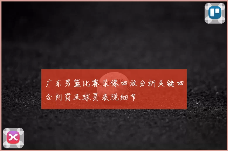 广东男篮比赛录像回放分析关键回合判罚及球员表现细节