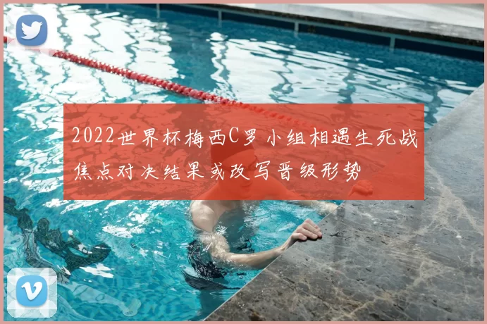 2022世界杯梅西C罗小组相遇生死战焦点对决结果或改写晋级形势