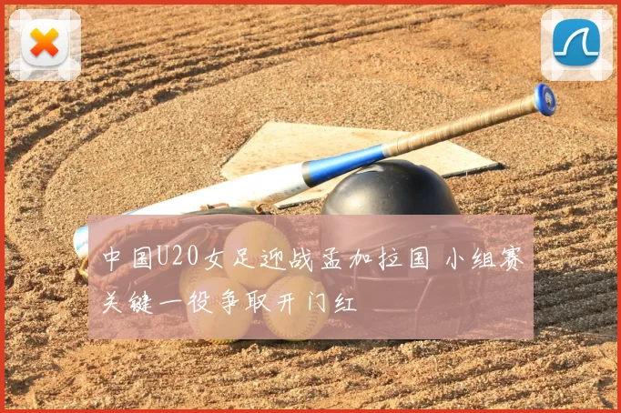 中国U20女足迎战孟加拉国 小组赛关键一役争取开门红