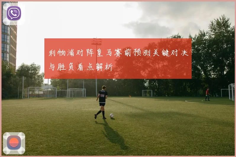 利物浦对阵皇马赛前预测关键对决与胜负看点解析
