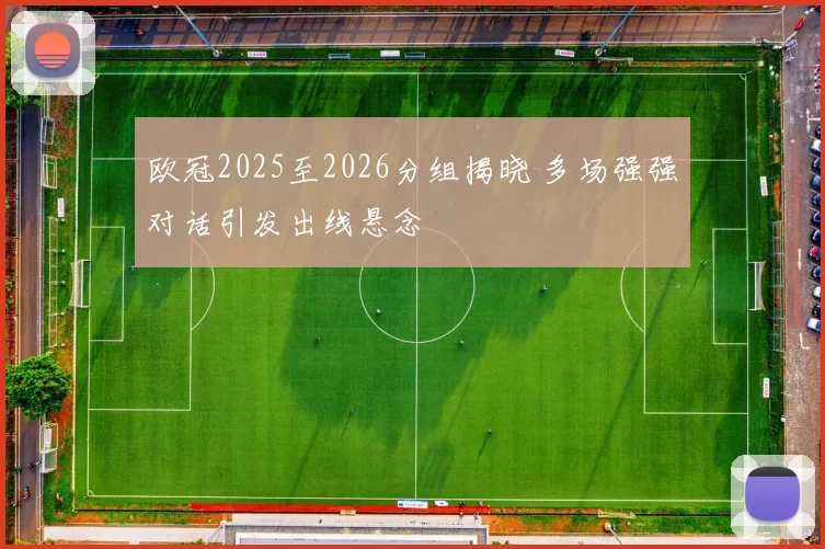 欧冠2025至2026分组揭晓 多场强强对话引发出线悬念