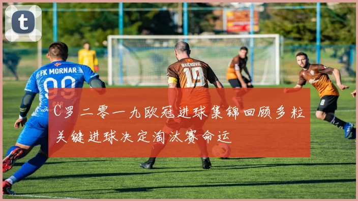 C罗二零一九欧冠进球集锦回顾多粒关键进球决定淘汰赛命运