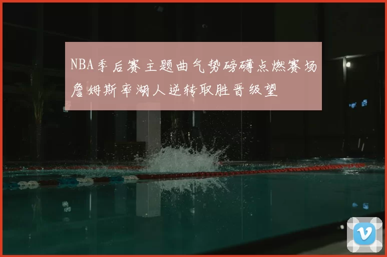 NBA季后赛主题曲气势磅礴点燃赛场詹姆斯率湖人逆转取胜晋级望