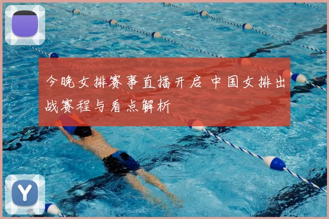 今晚女排赛事直播开启 中国女排出战赛程与看点解析