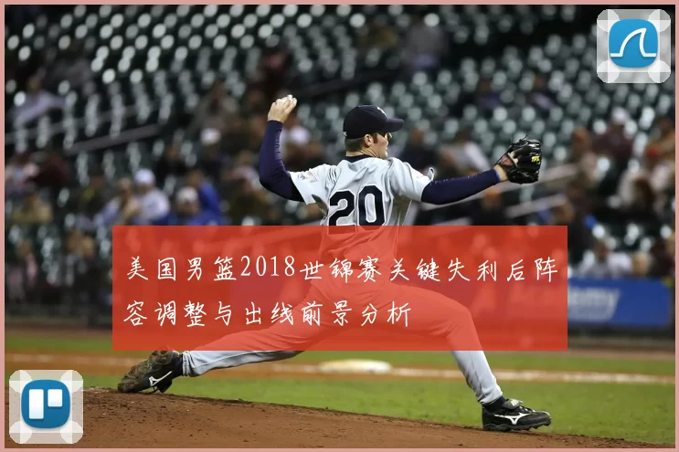 美国男篮2018世锦赛关键失利后阵容调整与出线前景分析