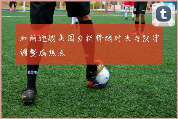 加纳迎战美国分析锋线对决与防守调整成焦点