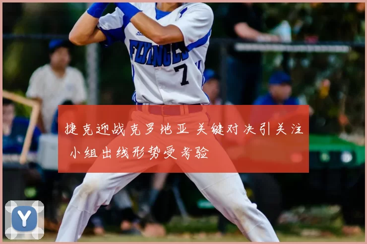 捷克迎战克罗地亚 关键对决引关注 小组出线形势受考验