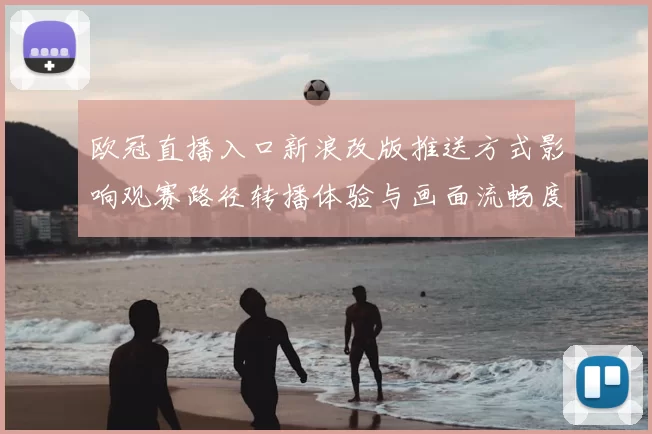 欧冠直播入口新浪改版推送方式影响观赛路径转播体验与画面流畅度