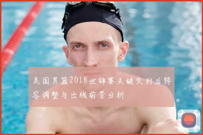 美国男篮2018世锦赛关键失利后阵容调整与出线前景分析