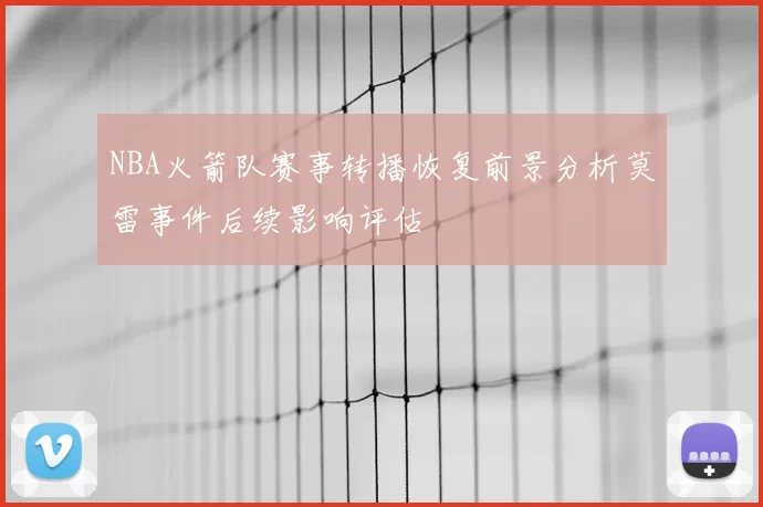 NBA火箭队赛事转播恢复前景分析莫雷事件后续影响评估