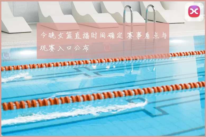 今晚女篮直播时间确定 赛事看点与观赛入口公布