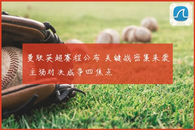 曼联英超赛程公布 关键战密集来袭 主场对决成争四焦点