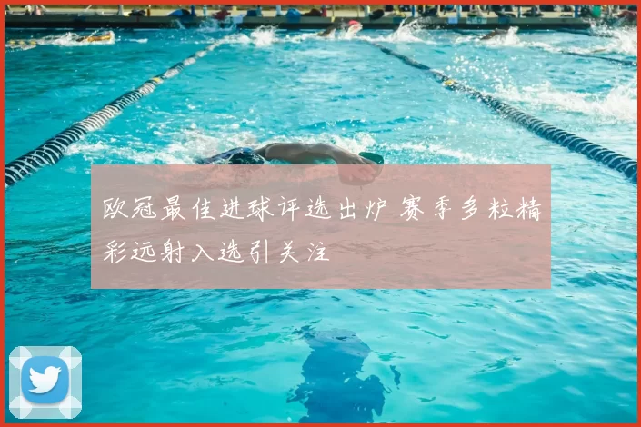 欧冠最佳进球评选出炉 赛季多粒精彩远射入选引关注
