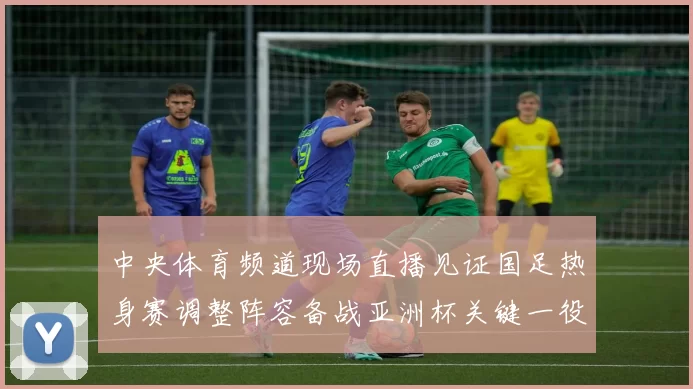 中央体育频道现场直播见证国足热身赛调整阵容备战亚洲杯关键一役