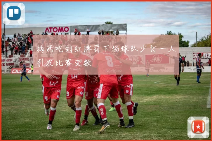 梅西吃到红牌罚下场球队少打一人引发比赛变数