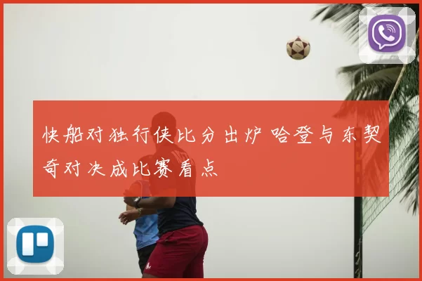 快船对独行侠比分出炉 哈登与东契奇对决成比赛看点