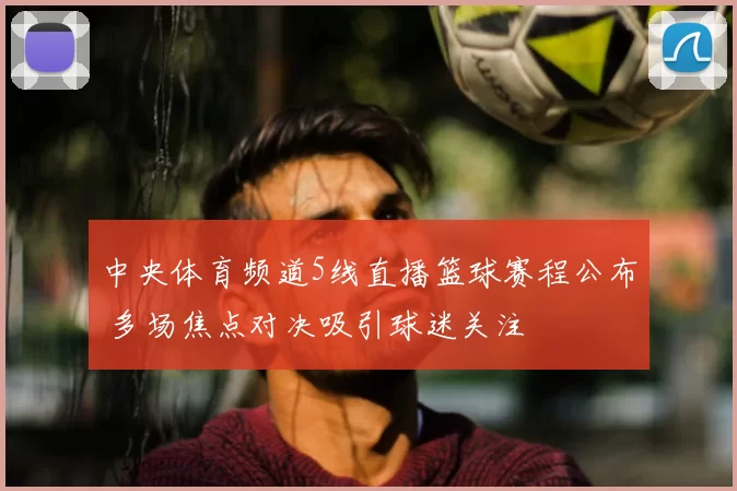 中央体育频道5线直播篮球赛程公布 多场焦点对决吸引球迷关注