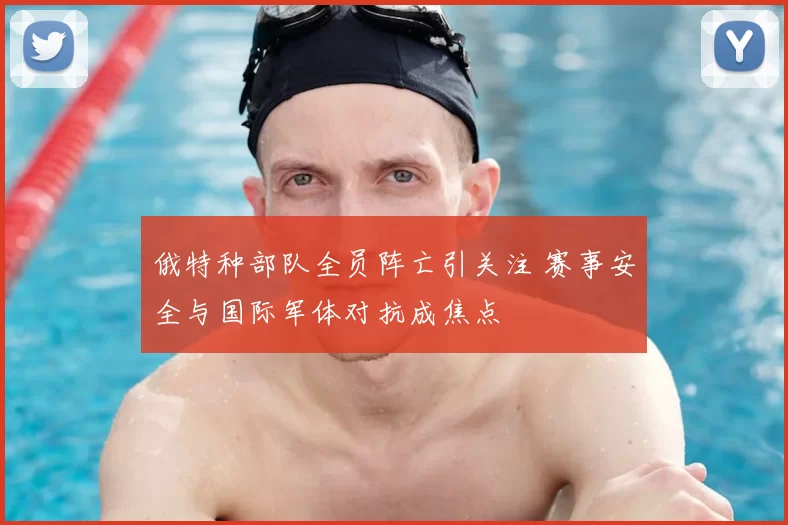 俄特种部队全员阵亡引关注 赛事安全与国际军体对抗成焦点