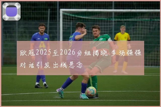 欧冠2025至2026分组揭晓 多场强强对话引发出线悬念