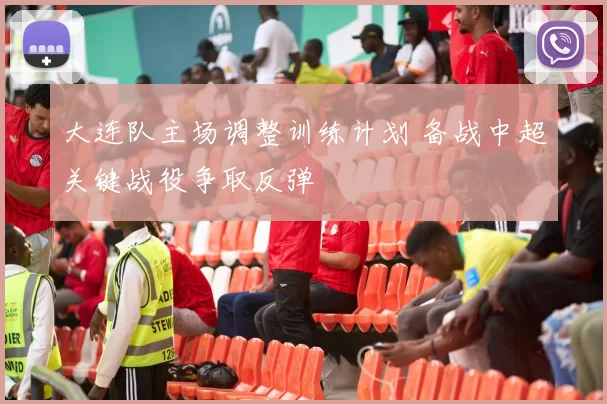 大连队主场调整训练计划 备战中超关键战役争取反弹