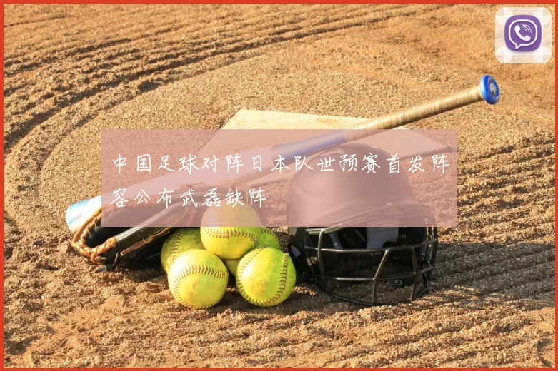 中国足球对阵日本队世预赛首发阵容公布武磊缺阵