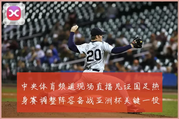 中央体育频道现场直播见证国足热身赛调整阵容备战亚洲杯关键一役