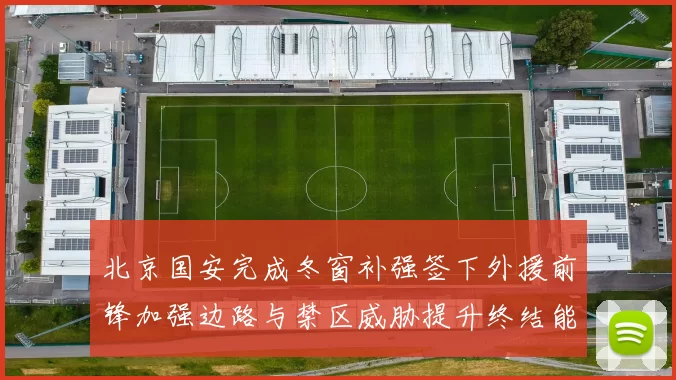 北京国安完成冬窗补强签下外援前锋加强边路与禁区威胁提升终结能力