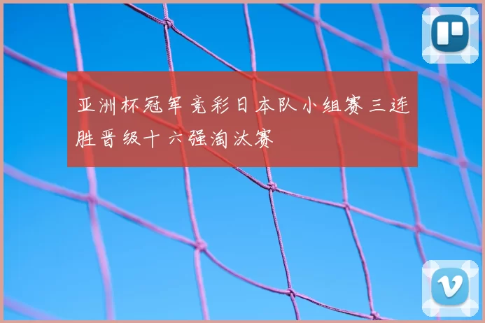 亚洲杯冠军竞彩日本队小组赛三连胜晋级十六强淘汰赛