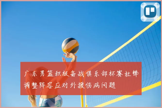 广东男篮积极备战俱乐部杯赛杜锋调整阵容应对外援伤病问题